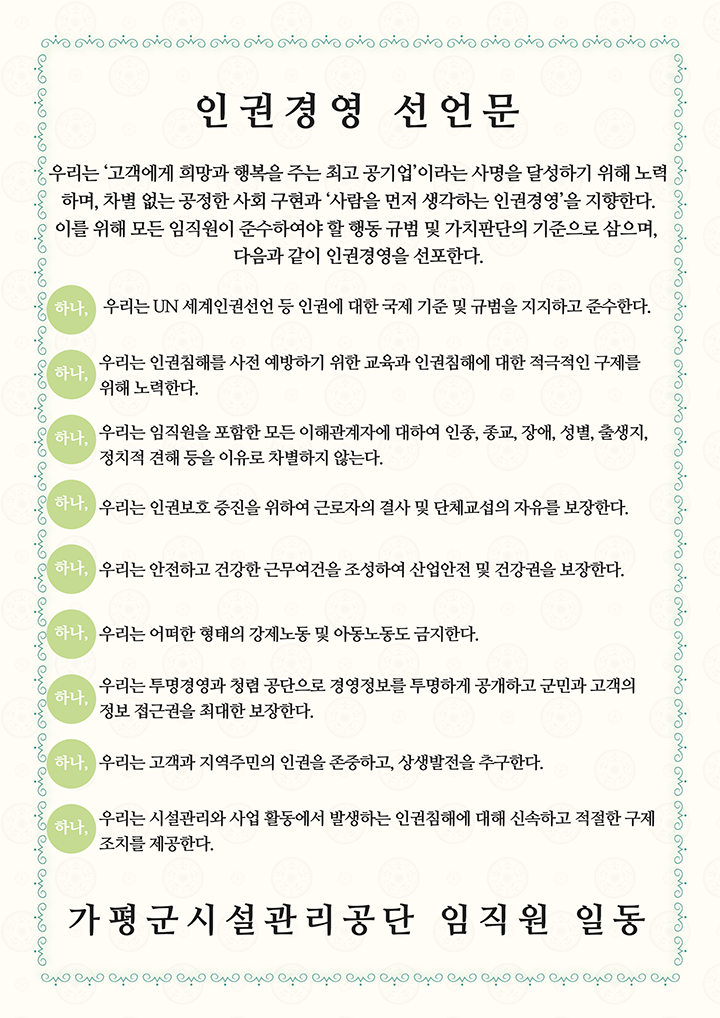 인권 경영 선언문. 우리는 '고객에게 희망과 행복을 주는 최고 공기업'이라는 사명을 달성하기 위해 노력하며, 차별없는 공정한 사회구현과 '사람을 먼저 생각하는 인권경영'을 지향한다. 이를 위해 모든 임직원이 준수하여야 할 행동규범 및 가치판단의 기준으로 삼으며, 다음과 같이 인권경영을 선포한다.