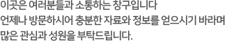 이곳은 여러분들과 소통하는 창구입니다. 언제나 방문하시어 충분한 자료와 정보를 얻으시기 바라며 많은 관심과 성원을 부탁드립니다.